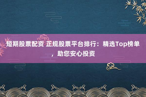 短期股票配资 正规股票平台排行：精选Top榜单，助您安心投资