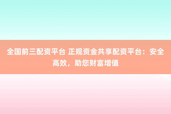 全国前三配资平台 正规资金共享配资平台：安全高效，助您财富增值