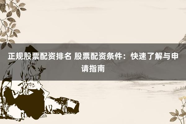 正规股票配资排名 股票配资条件：快速了解与申请指南