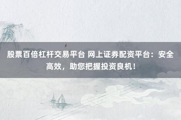 股票百倍杠杆交易平台 网上证券配资平台：安全高效，助您把握投资良机！