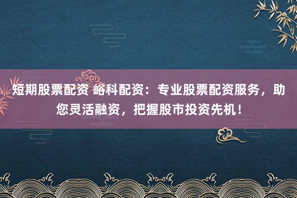 短期股票配资 峪科配资：专业股票配资服务，助您灵活融资，把握股市投资先机！