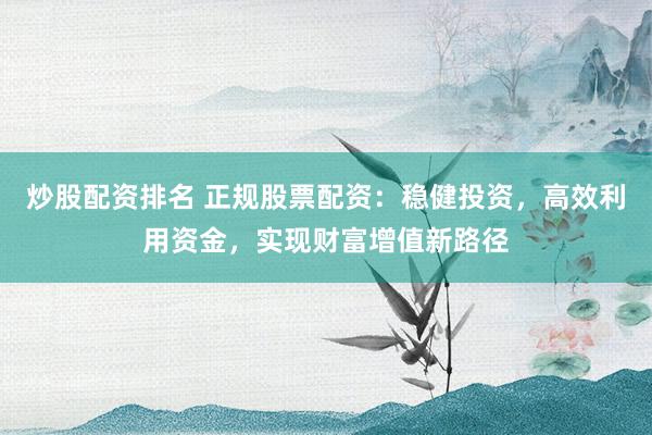 炒股配资排名 正规股票配资：稳健投资，高效利用资金，实现财富增值新路径