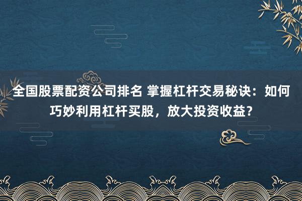 全国股票配资公司排名 掌握杠杆交易秘诀：如何巧妙利用杠杆买股，放大投资收益？