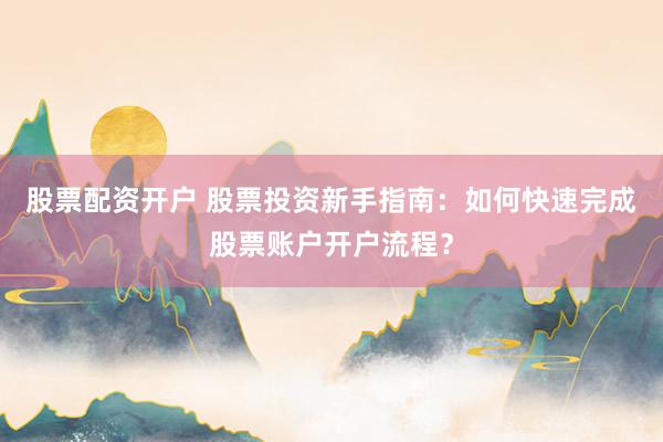 股票配资开户 股票投资新手指南：如何快速完成股票账户开户流程？
