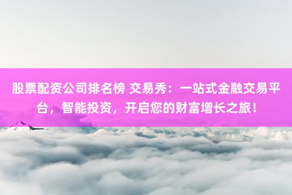 股票配资公司排名榜 交易秀：一站式金融交易平台，智能投资，开启您的财富增长之旅！