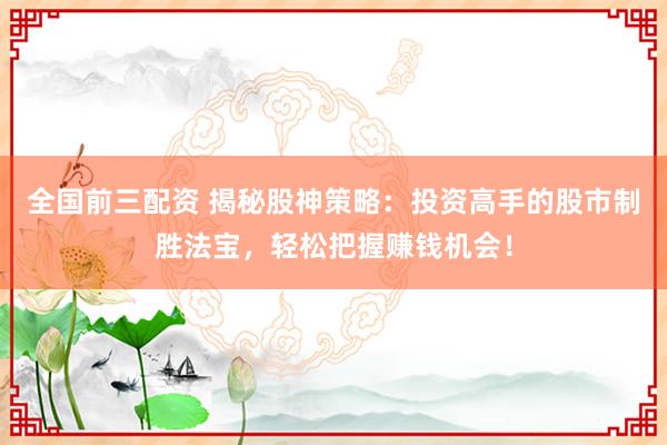 全国前三配资 揭秘股神策略：投资高手的股市制胜法宝，轻松把握赚钱机会！