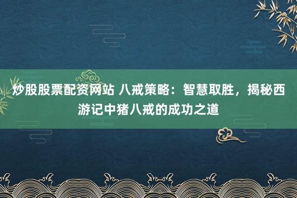 炒股股票配资网站 八戒策略：智慧取胜，揭秘西游记中猪八戒的成功之道