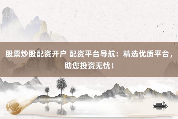 股票炒股配资开户 配资平台导航：精选优质平台，助您投资无忧！