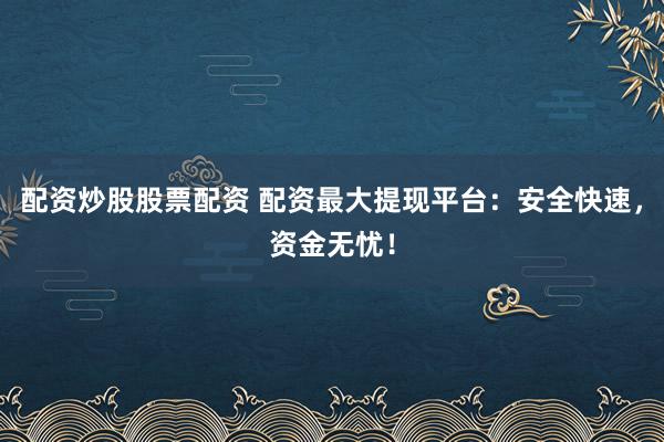 配资炒股股票配资 配资最大提现平台：安全快速，资金无忧！
