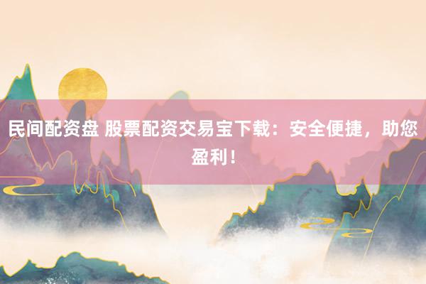 民间配资盘 股票配资交易宝下载：安全便捷，助您盈利！