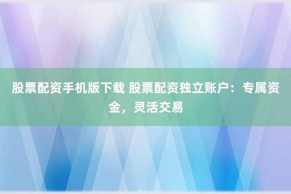 股票配资手机版下载 股票配资独立账户：专属资金，灵活交易