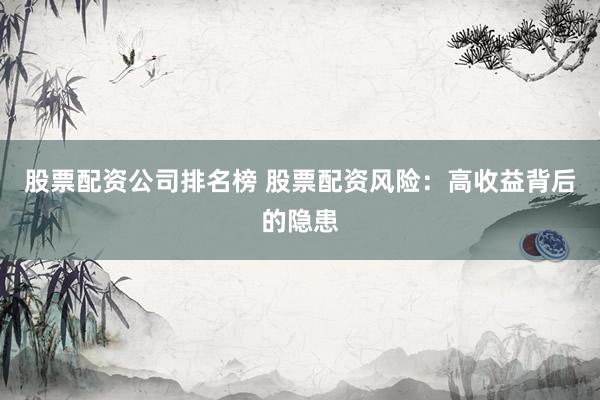 股票配资公司排名榜 股票配资风险：高收益背后的隐患