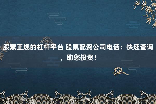 股票正规的杠杆平台 股票配资公司电话：快速查询，助您投资！