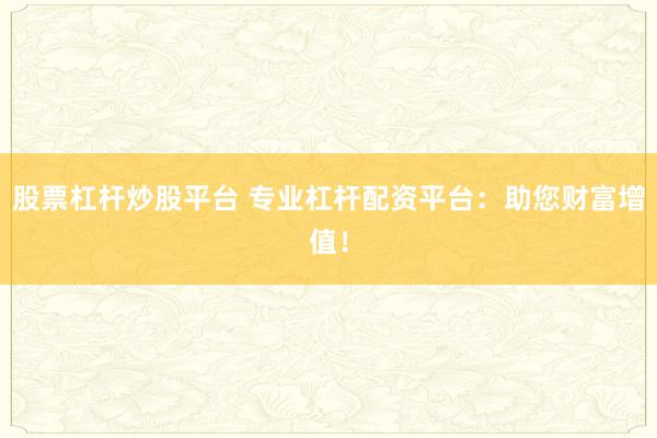 股票杠杆炒股平台 专业杠杆配资平台：助您财富增值！