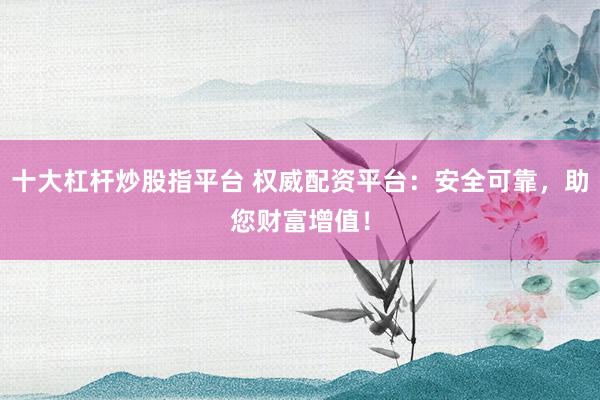 十大杠杆炒股指平台 权威配资平台：安全可靠，助您财富增值！