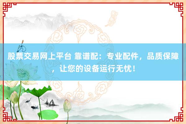股票交易网上平台 靠谱配：专业配件，品质保障，让您的设备运行无忧！