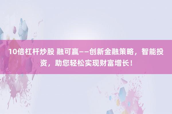 10倍杠杆炒股 融可赢——创新金融策略，智能投资，助您轻松实现财富增长！