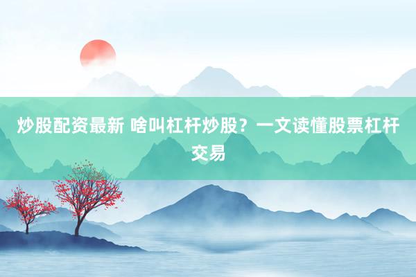 炒股配资最新 啥叫杠杆炒股？一文读懂股票杠杆交易