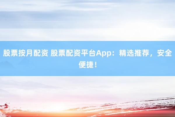 股票按月配资 股票配资平台App：精选推荐，安全便捷！