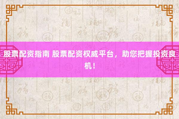 股票配资指南 股票配资权威平台，助您把握投资良机！