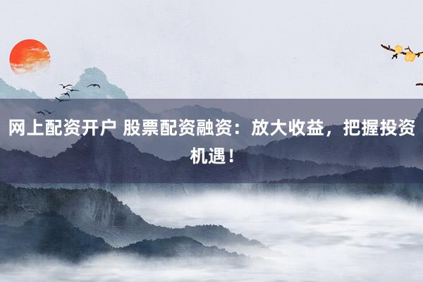 网上配资开户 股票配资融资：放大收益，把握投资机遇！
