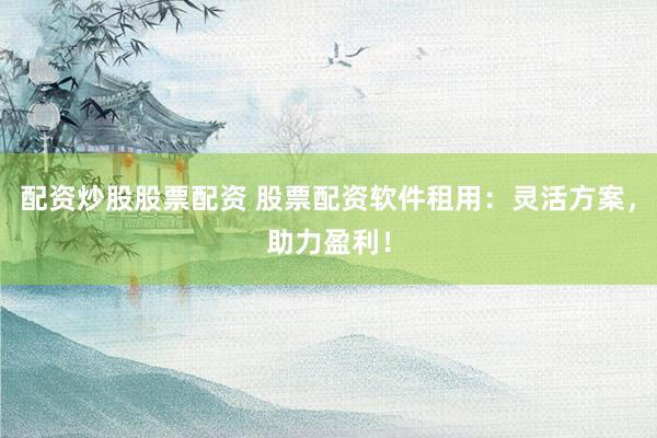 配资炒股股票配资 股票配资软件租用：灵活方案，助力盈利！