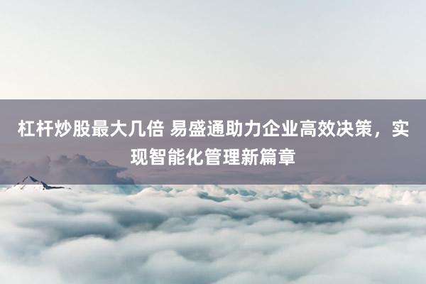 杠杆炒股最大几倍 易盛通助力企业高效决策，实现智能化管理新篇章