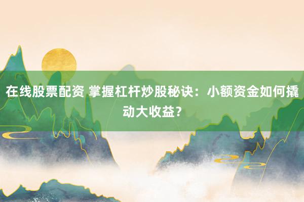 在线股票配资 掌握杠杆炒股秘诀：小额资金如何撬动大收益？