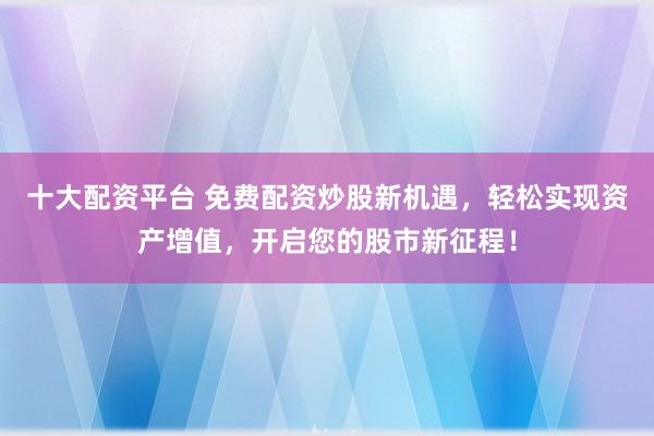 十大配资平台 免费配资炒股新机遇，轻松实现资产增值，开启您的股市新征程！