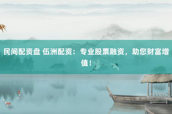 民间配资盘 伍洲配资：专业股票融资，助您财富增值！