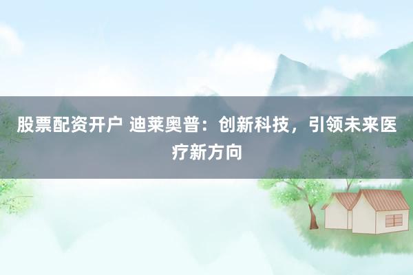 股票配资开户 迪莱奥普：创新科技，引领未来医疗新方向