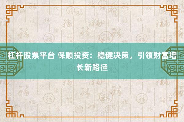 杠杆股票平台 保顺投资：稳健决策，引领财富增长新路径
