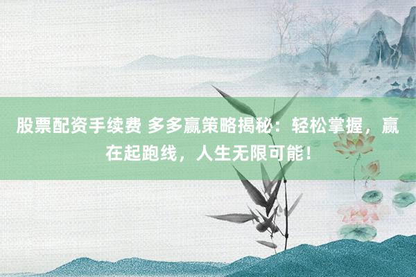 股票配资手续费 多多赢策略揭秘：轻松掌握，赢在起跑线，人生无限可能！