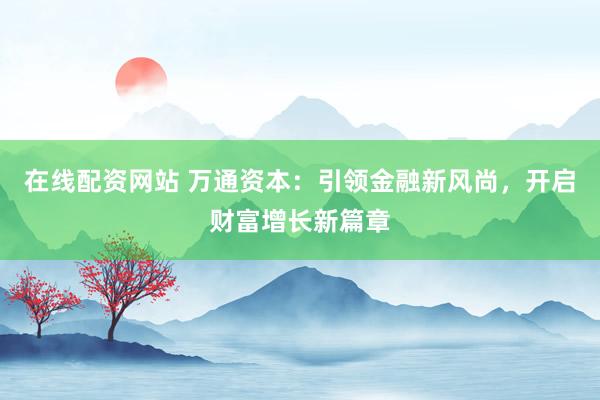在线配资网站 万通资本：引领金融新风尚，开启财富增长新篇章
