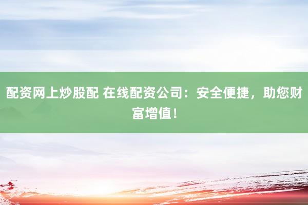 配资网上炒股配 在线配资公司：安全便捷，助您财富增值！