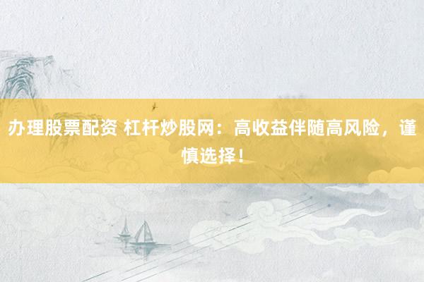 办理股票配资 杠杆炒股网：高收益伴随高风险，谨慎选择！