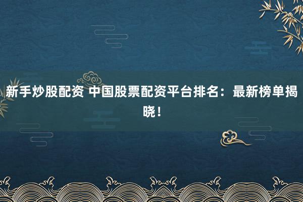 新手炒股配资 中国股票配资平台排名：最新榜单揭晓！