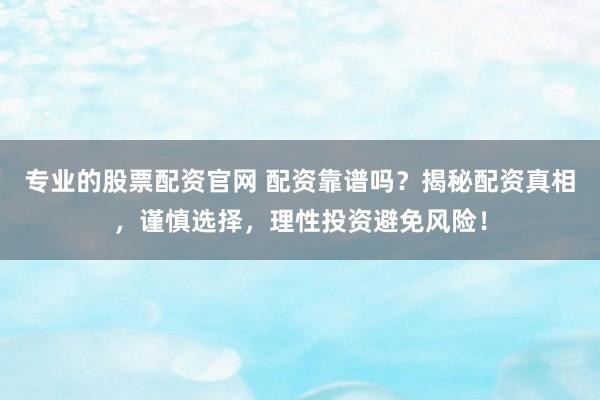 专业的股票配资官网 配资靠谱吗？揭秘配资真相，谨慎选择，理性投资避免风险！