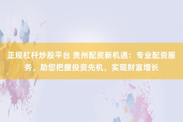 正规杠杆炒股平台 贵州配资新机遇：专业配资服务，助您把握投资先机，实现财富增长
