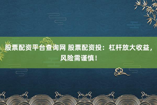 股票配资平台查询网 股票配资投：杠杆放大收益，风险需谨慎！