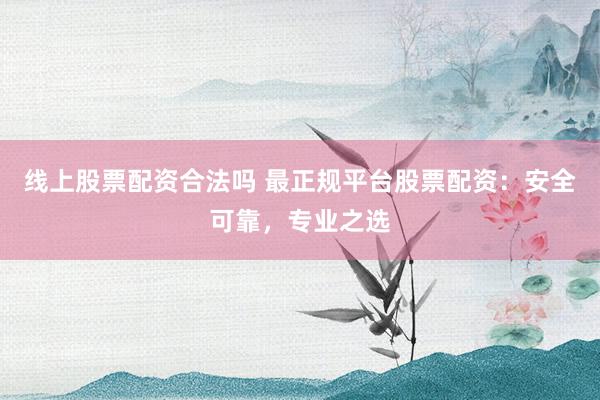 线上股票配资合法吗 最正规平台股票配资：安全可靠，专业之选