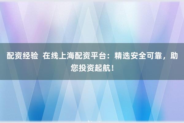 配资经验  在线上海配资平台：精选安全可靠，助您投资起航！