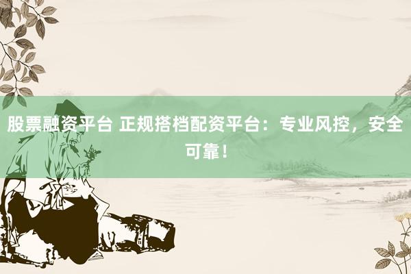 股票融资平台 正规搭档配资平台：专业风控，安全可靠！