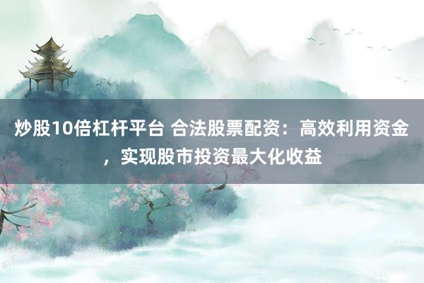 炒股10倍杠杆平台 合法股票配资：高效利用资金，实现股市投资最大化收益