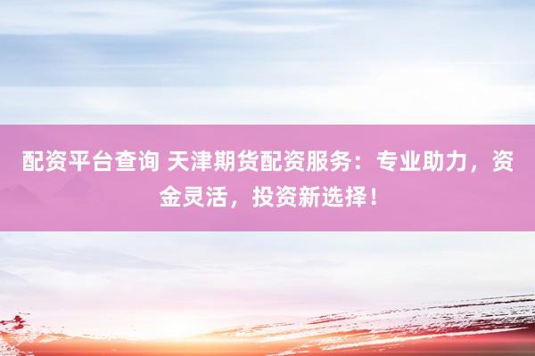 配资平台查询 天津期货配资服务：专业助力，资金灵活，投资新选择！