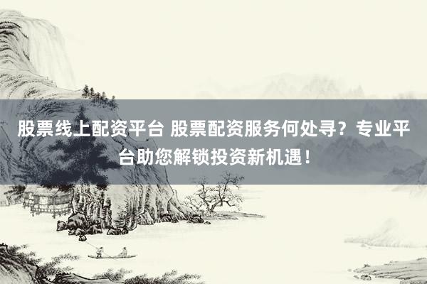 股票线上配资平台 股票配资服务何处寻？专业平台助您解锁投资新机遇！