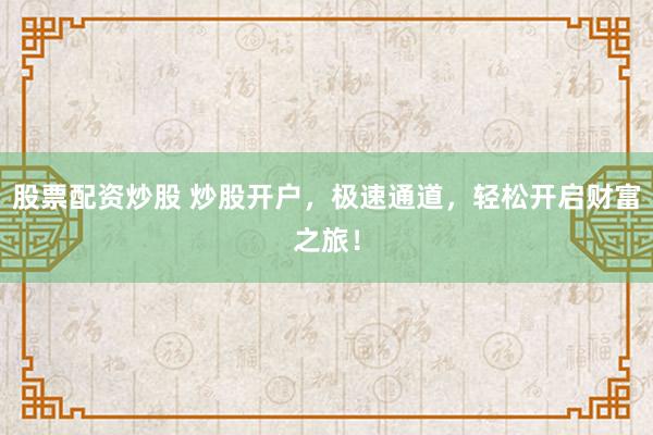 股票配资炒股 炒股开户，极速通道，轻松开启财富之旅！