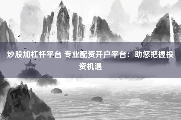 炒股加杠杆平台 专业配资开户平台：助您把握投资机遇