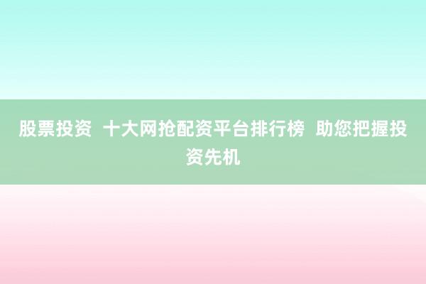 股票投资  十大网抢配资平台排行榜  助您把握投资先机
