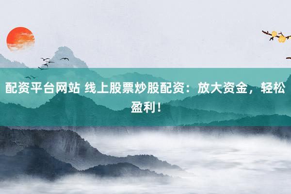 配资平台网站 线上股票炒股配资：放大资金，轻松盈利！